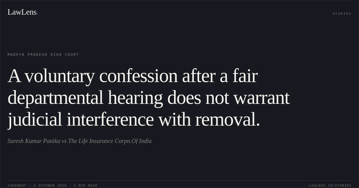 A voluntary confession after a fair departmental hearing does not warrant judicial interference with removal.. Suresh Kumar Panika vs The Life Insurance Corpn.Of India. Madhya Pradesh High Court. LawLens
