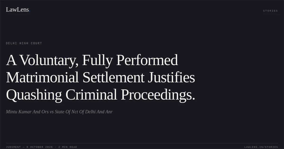 A Voluntary, Fully Performed Matrimonial Settlement Justifies Quashing Criminal Proceedings.. Mintu Kumar And Ors vs State Of Nct Of Delhi And Anr. Delhi High Court. LawLens