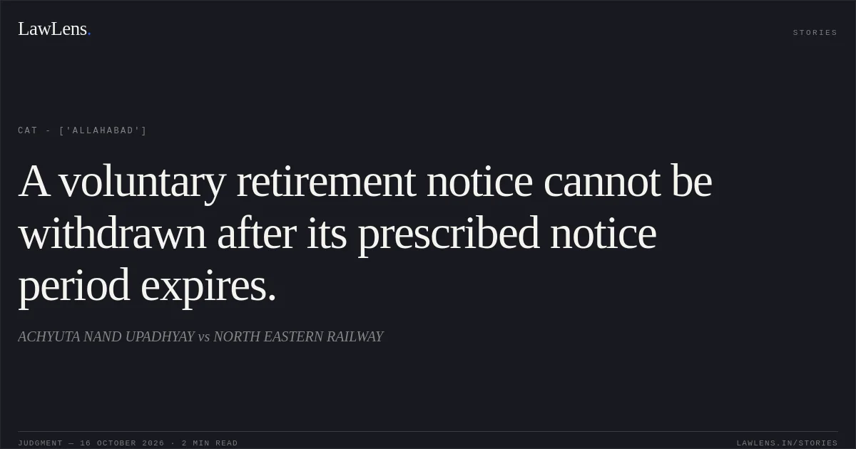 A voluntary retirement notice cannot be withdrawn after its prescribed notice period expires.. ACHYUTA NAND UPADHYAY vs NORTH EASTERN RAILWAY. CAT - ['Allahabad']. LawLens
