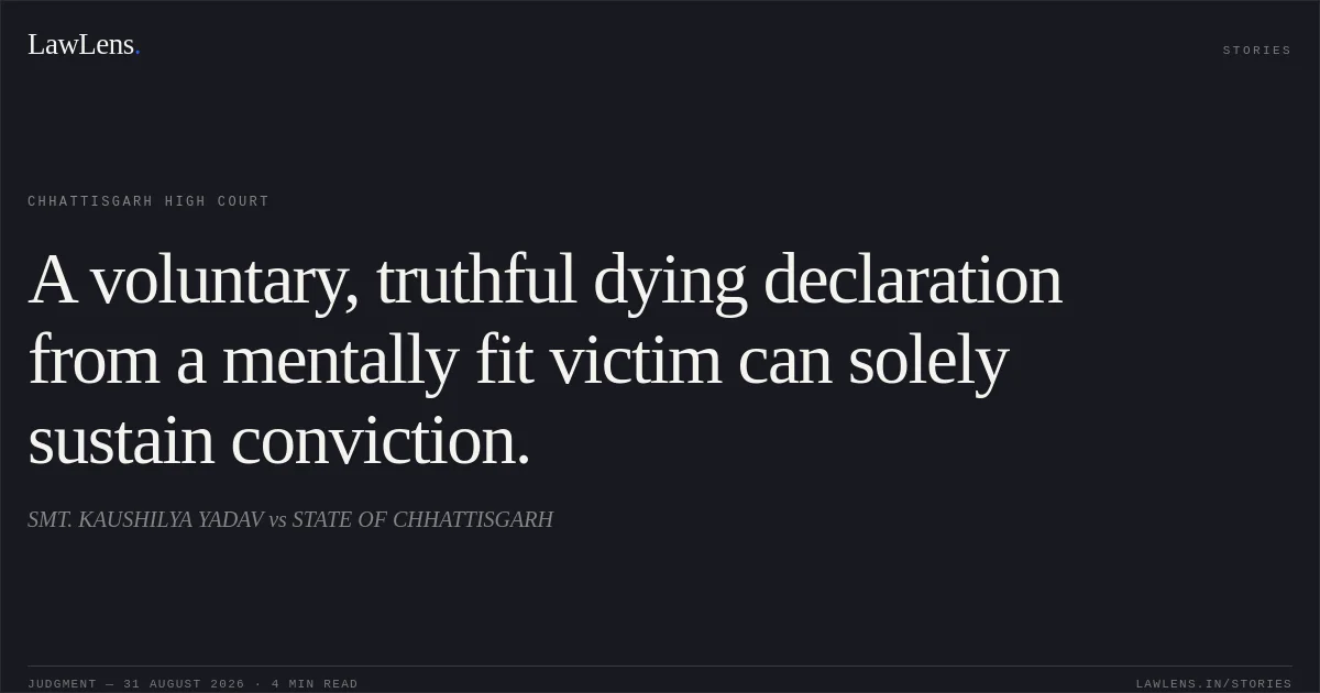 A voluntary, truthful dying declaration from a mentally fit victim can solely sustain conviction.. SMT. KAUSHILYA YADAV vs STATE OF CHHATTISGARH. Chhattisgarh High Court. LawLens