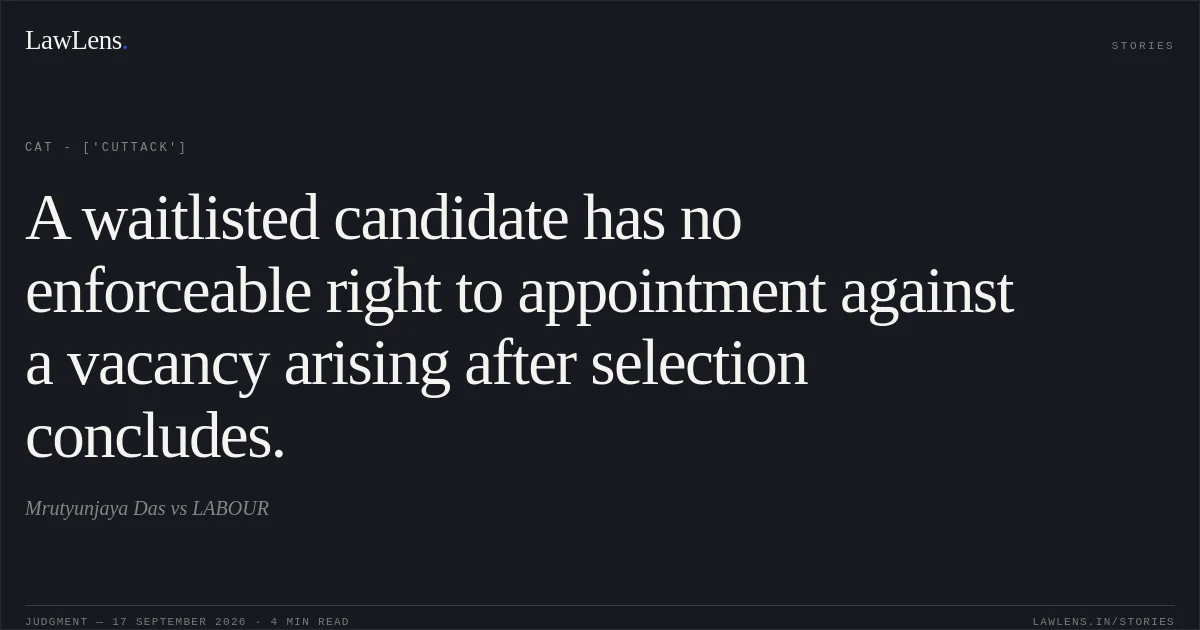 A waitlisted candidate has no enforceable right to appointment against a vacancy arising after selection concludes.. Mrutyunjaya Das vs LABOUR. CAT - ['Cuttack']. LawLens