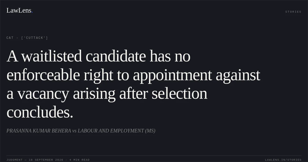 A waitlisted candidate has no enforceable right to appointment against a vacancy arising after selection concludes.. PRASANNA KUMAR BEHERA vs LABOUR AND EMPLOYMENT (MS). CAT - ['Cuttack']. LawLens