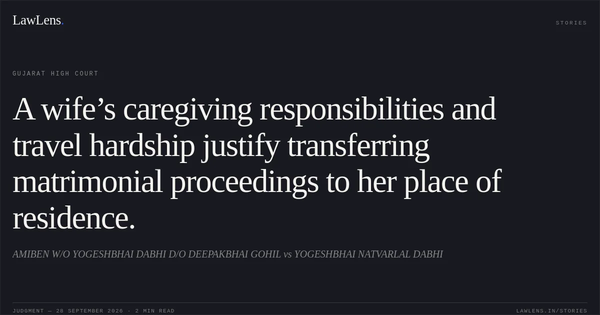 A wife’s caregiving responsibilities and travel hardship justify transferring matrimonial proceedings to her place of residence.. AMIBEN W/O YOGESHBHAI DABHI D/O DEEPAKBHAI GOHIL vs YOGESHBHAI NATVARLAL DABHI. Gujarat High Court. LawLens