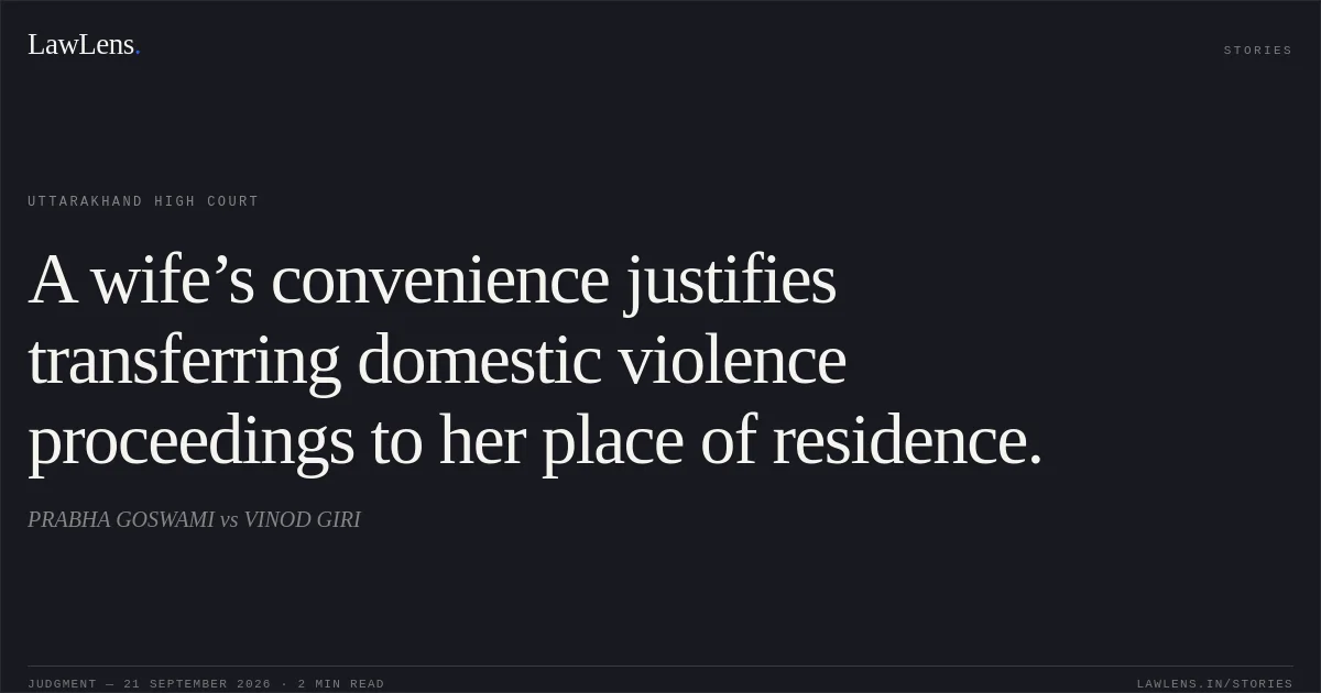 A wife’s convenience justifies transferring domestic violence proceedings to her place of residence.. PRABHA GOSWAMI vs VINOD GIRI. Uttarakhand High Court. LawLens