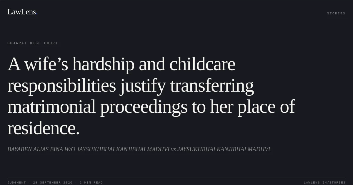 A wife’s hardship and childcare responsibilities justify transferring matrimonial proceedings to her place of residence.. BAYABEN ALIAS BINA W/O JAYSUKHBHAI KANJIBHAI MADHVI vs JAYSUKHBHAI KANJIBHAI MADHVI. Gujarat High Court. LawLens