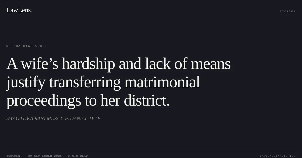 A wife’s hardship and lack of means justify transferring matrimonial proceedings to her district.. SWAGATIKA RANI MERCY vs DANIAL TETE. Odisha High Court. LawLens