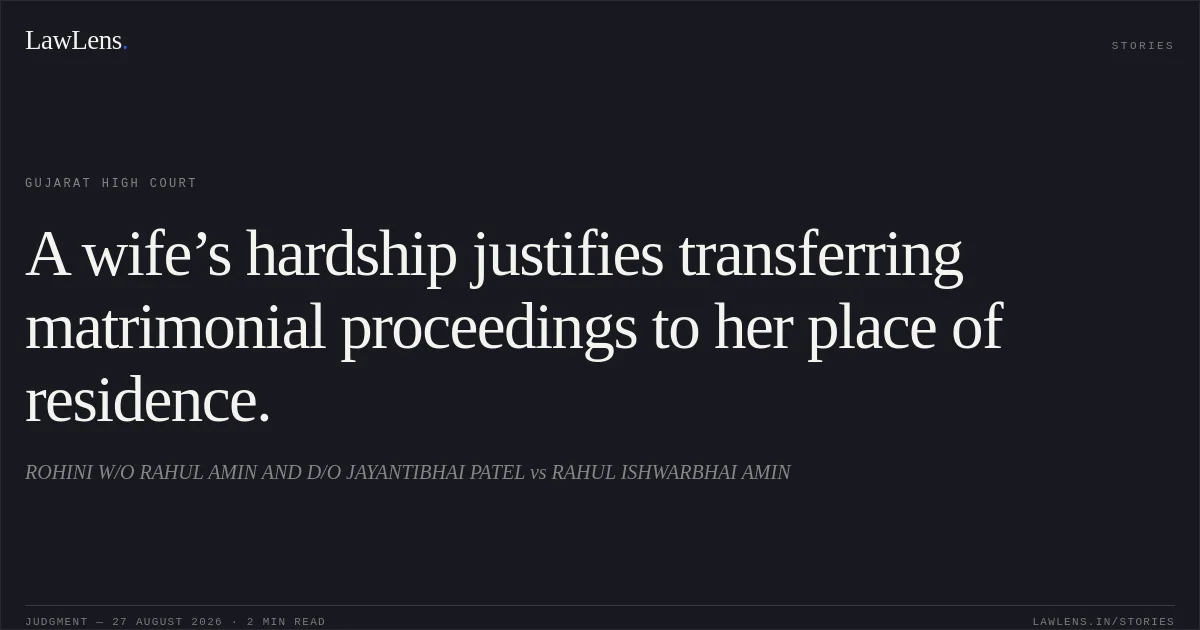 A wife’s hardship justifies transferring matrimonial proceedings to her place of residence.. ROHINI W/O RAHUL AMIN AND D/O JAYANTIBHAI PATEL vs RAHUL ISHWARBHAI AMIN. Gujarat High Court. LawLens