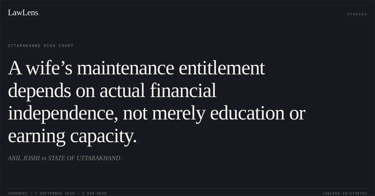 A wife’s maintenance entitlement depends on actual financial independence, not merely education or earning capacity.. ANIL JOSHI vs STATE OF UTTARAKHAND. Uttarakhand High Court. LawLens