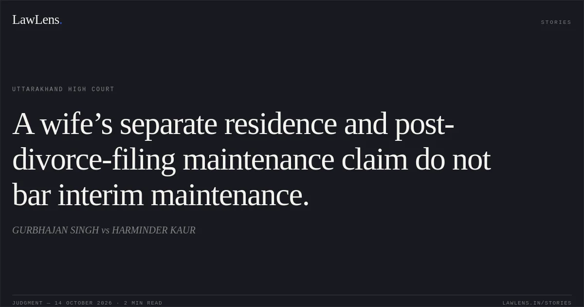 A wife’s separate residence and post-divorce-filing maintenance claim do not bar interim maintenance.. GURBHAJAN SINGH vs HARMINDER KAUR. Uttarakhand High Court. LawLens