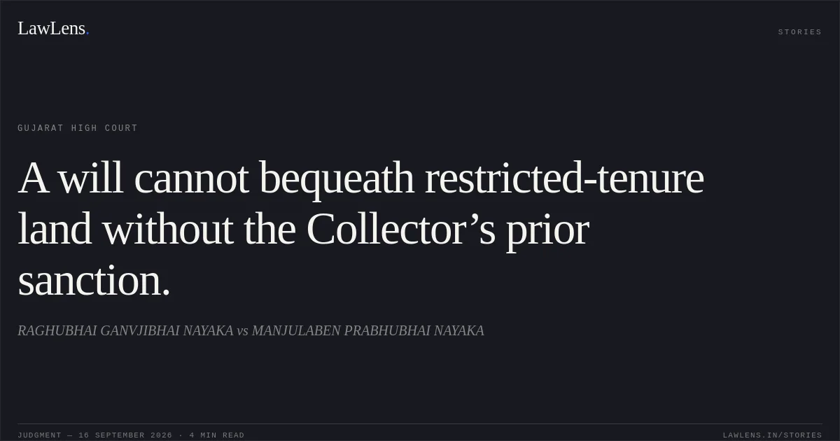 A will cannot bequeath restricted-tenure land without the Collector’s prior sanction.. RAGHUBHAI GANVJIBHAI NAYAKA vs MANJULABEN PRABHUBHAI NAYAKA. Gujarat High Court. LawLens