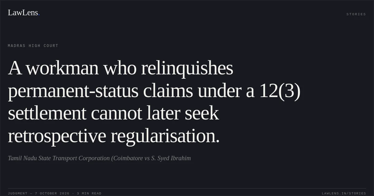A workman who relinquishes permanent-status claims under a 12(3) settlement cannot later seek retrospective regularisation.. Tamil Nadu State Transport Corporation (Coimbatore vs S. Syed Ibrahim. Madras High Court. LawLens