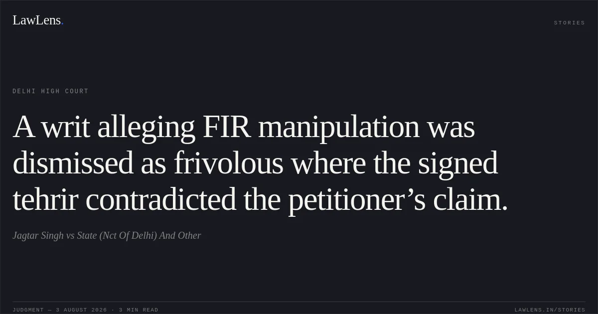 A writ alleging FIR manipulation was dismissed as frivolous where the signed tehrir contradicted the petitioner’s claim.. Jagtar Singh vs State (Nct Of Delhi) And Other. Delhi High Court. LawLens