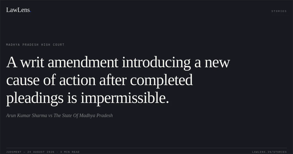 A writ amendment introducing a new cause of action after completed pleadings is impermissible.. Arun Kumar Sharma vs The State Of Madhya Pradesh. Madhya Pradesh High Court. LawLens
