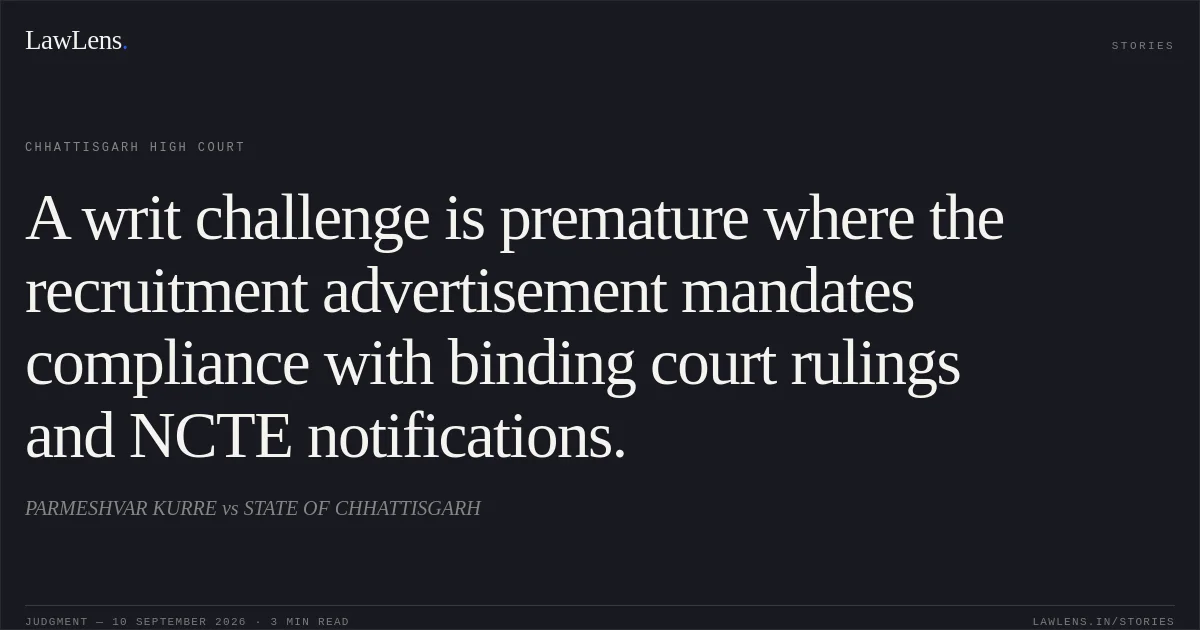 A writ challenge is premature where the recruitment advertisement mandates compliance with binding court rulings and NCTE notifications.. PARMESHVAR KURRE vs STATE OF CHHATTISGARH. Chhattisgarh High Court. LawLens