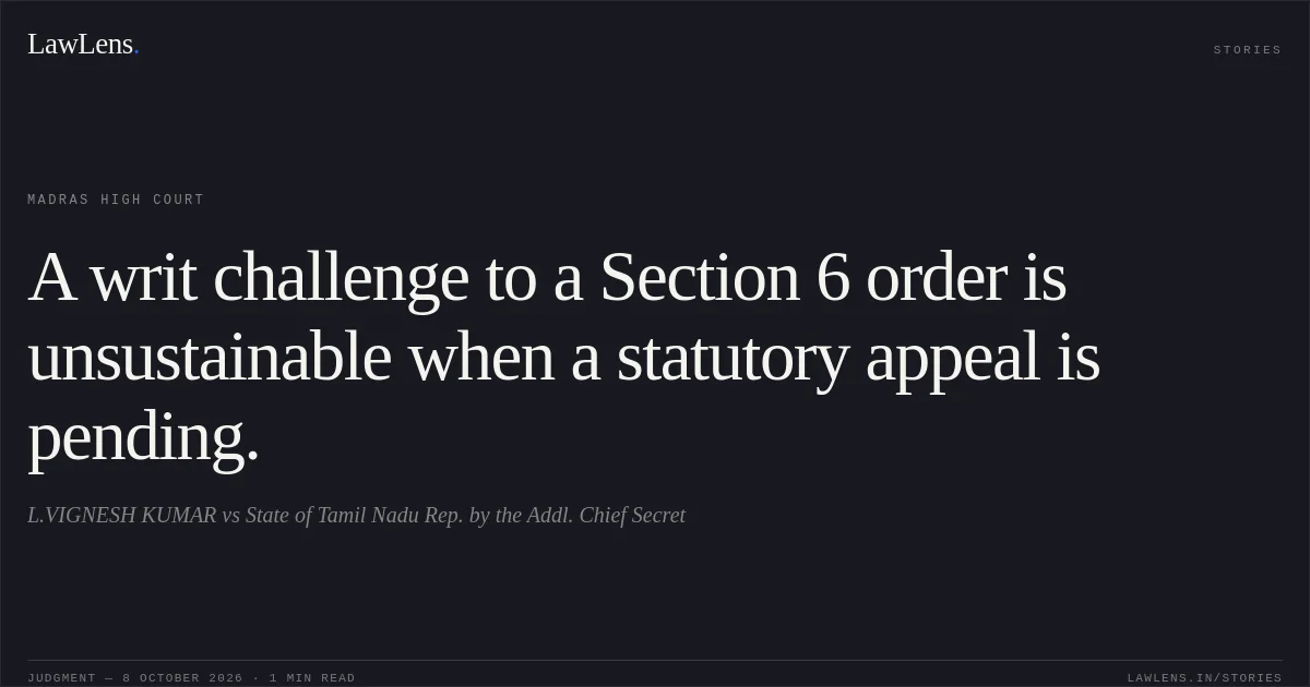 A writ challenge to a Section 6 order is unsustainable when a statutory appeal is pending.. L.VIGNESH KUMAR vs State of Tamil Nadu Rep. by the Addl. Chief Secret. Madras High Court. LawLens