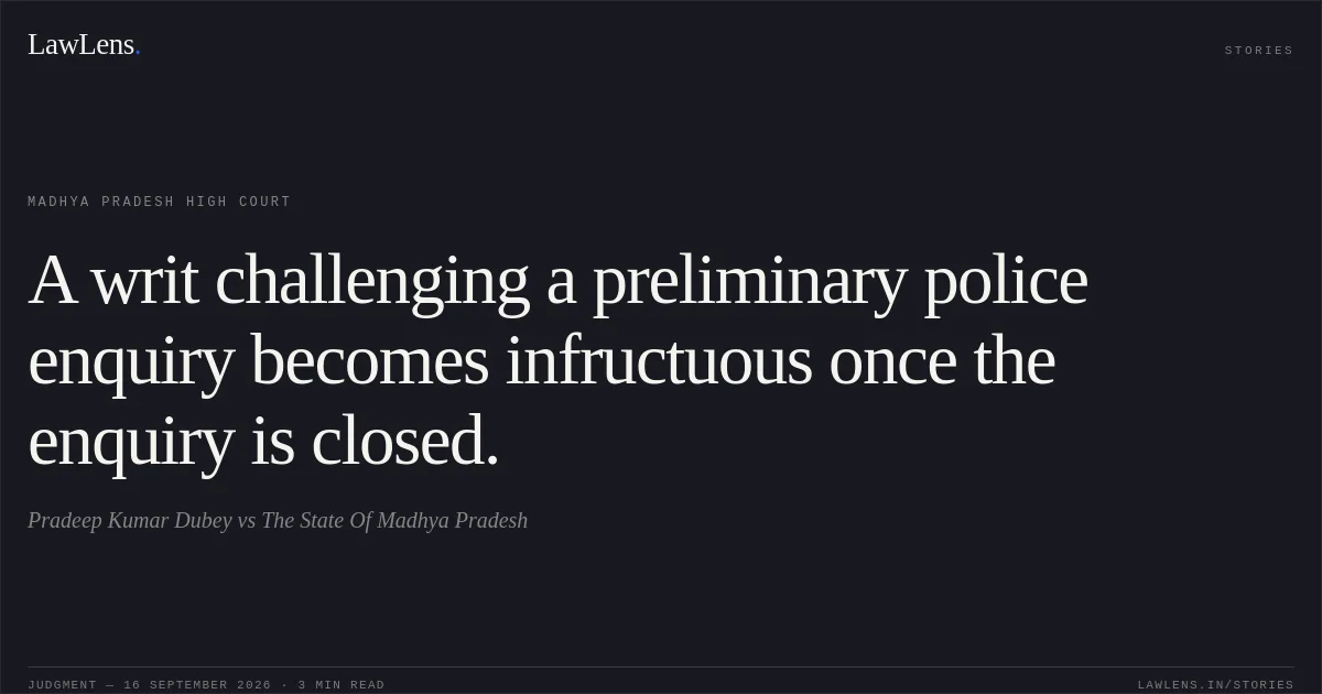 A writ challenging a preliminary police enquiry becomes infructuous once the enquiry is closed.. Pradeep Kumar Dubey vs The State Of Madhya Pradesh. Madhya Pradesh High Court. LawLens