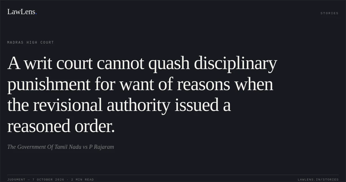 A writ court cannot quash disciplinary punishment for want of reasons when the revisional authority issued a reasoned order.. The Government Of Tamil Nadu vs P Rajaram. Madras High Court. LawLens