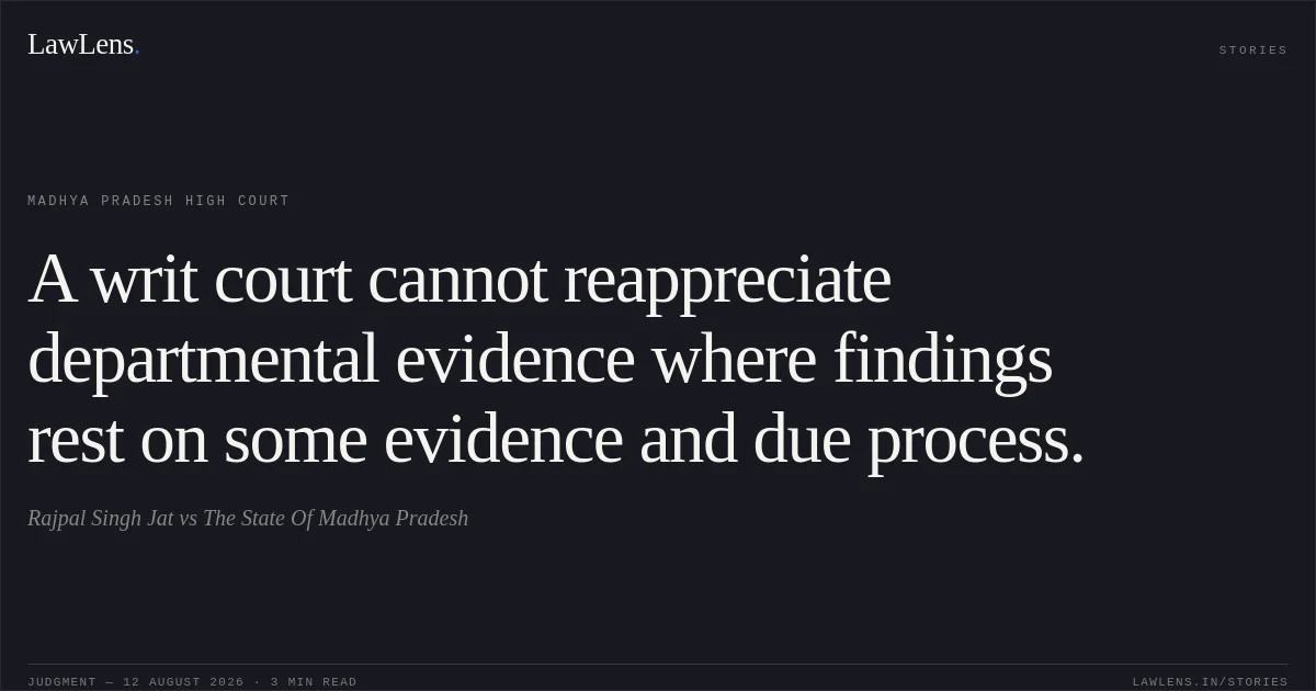 A writ court cannot reappreciate departmental evidence where findings rest on some evidence and due process.. Rajpal Singh Jat vs The State Of Madhya Pradesh. Madhya Pradesh High Court. LawLens