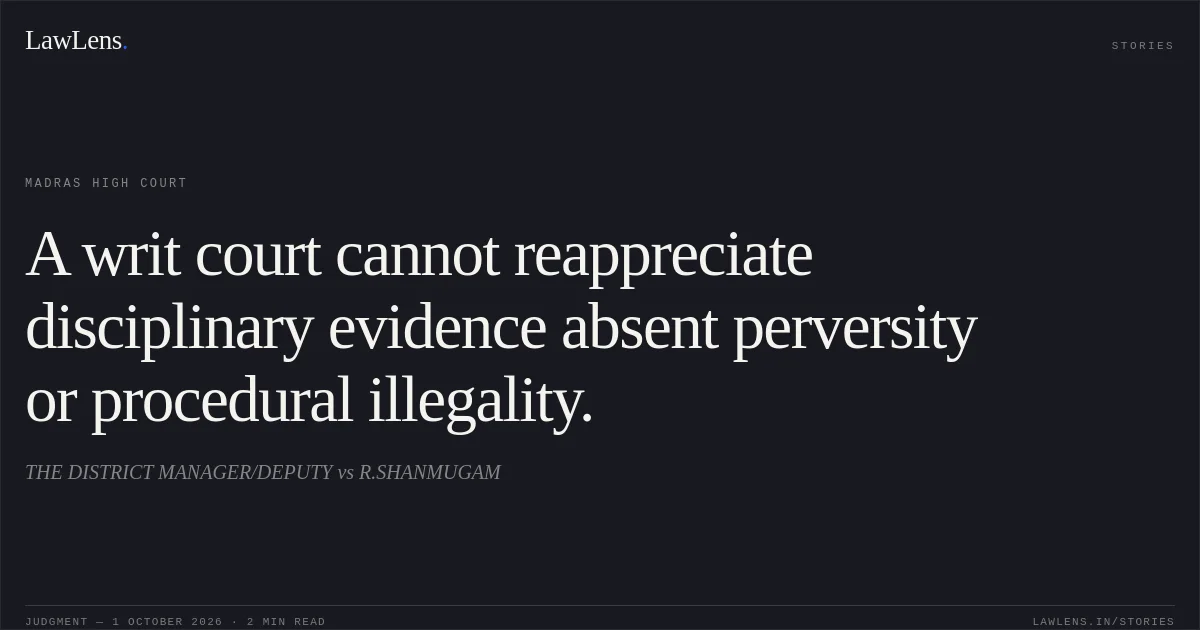 A writ court cannot reappreciate disciplinary evidence absent perversity or procedural illegality.. THE DISTRICT MANAGER/DEPUTY vs R.SHANMUGAM. Madras High Court. LawLens