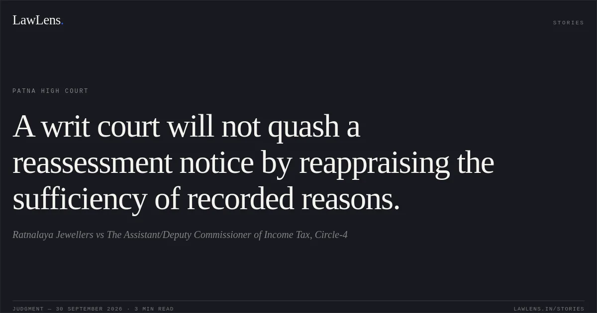 A writ court will not quash a reassessment notice by reappraising the sufficiency of recorded reasons.. Ratnalaya Jewellers vs The Assistant/Deputy Commissioner of Income Tax, Circle-4. Patna High Court. LawLens
