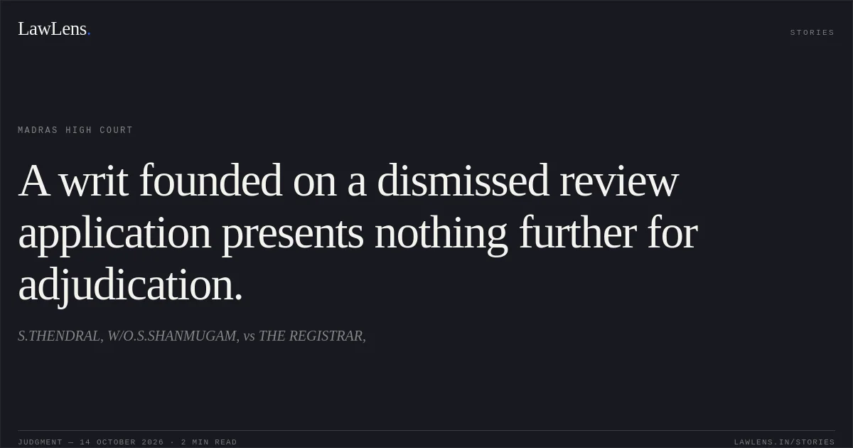 A writ founded on a dismissed review application presents nothing further for adjudication.. S.THENDRAL, W/O.S.SHANMUGAM, vs THE REGISTRAR,. Madras High Court. LawLens