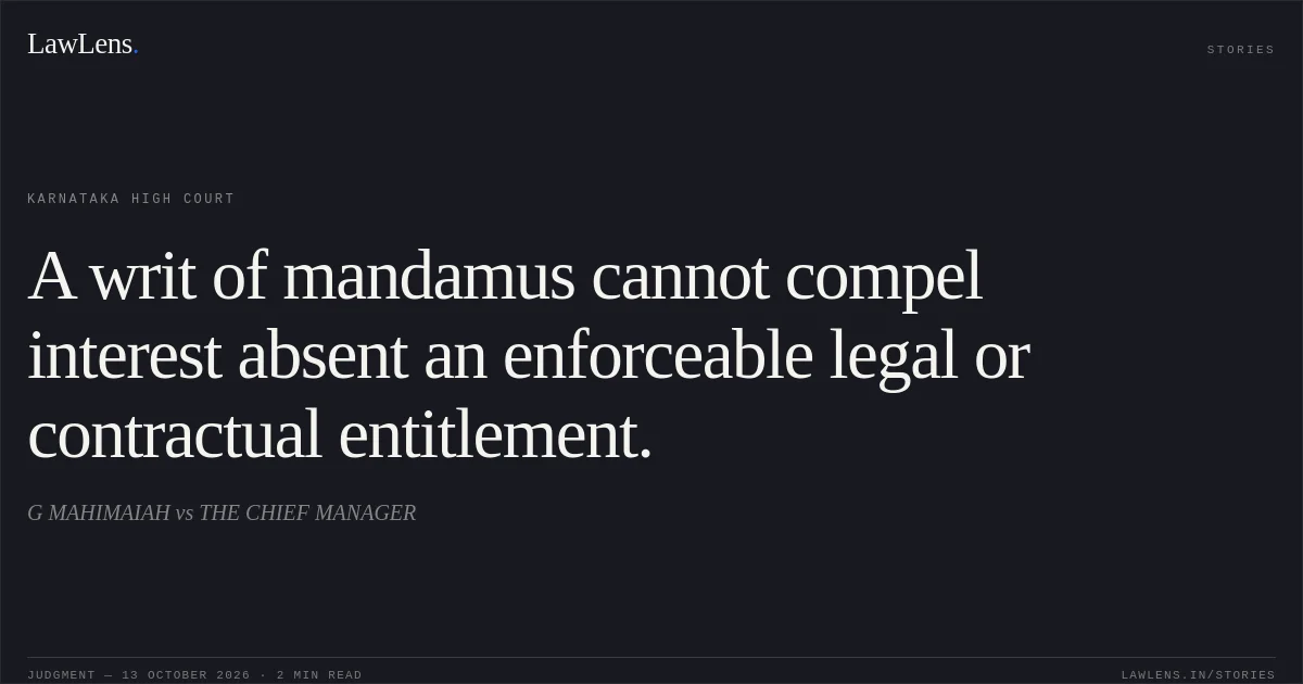 A writ of mandamus cannot compel interest absent an enforceable legal or contractual entitlement.. G MAHIMAIAH vs THE CHIEF MANAGER. Karnataka High Court. LawLens