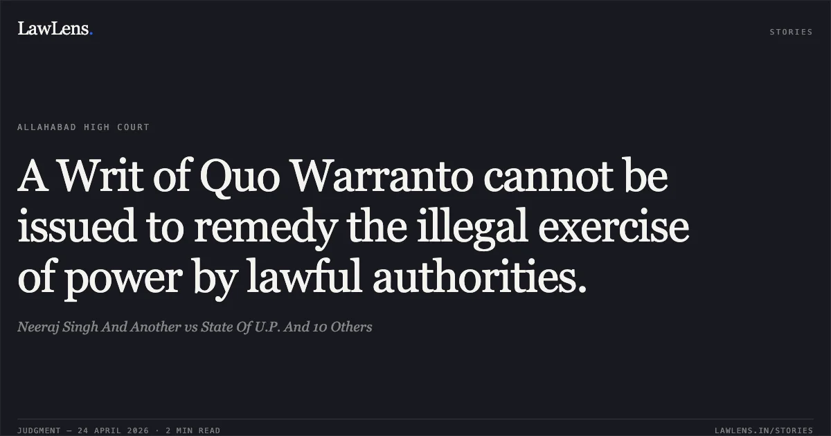 A Writ of Quo Warranto cannot be issued to remedy the illegal exercise of power by lawful authorities.. Neeraj Singh And Another vs State Of U.P. And 10 Others. Allahabad High Court. LawLens