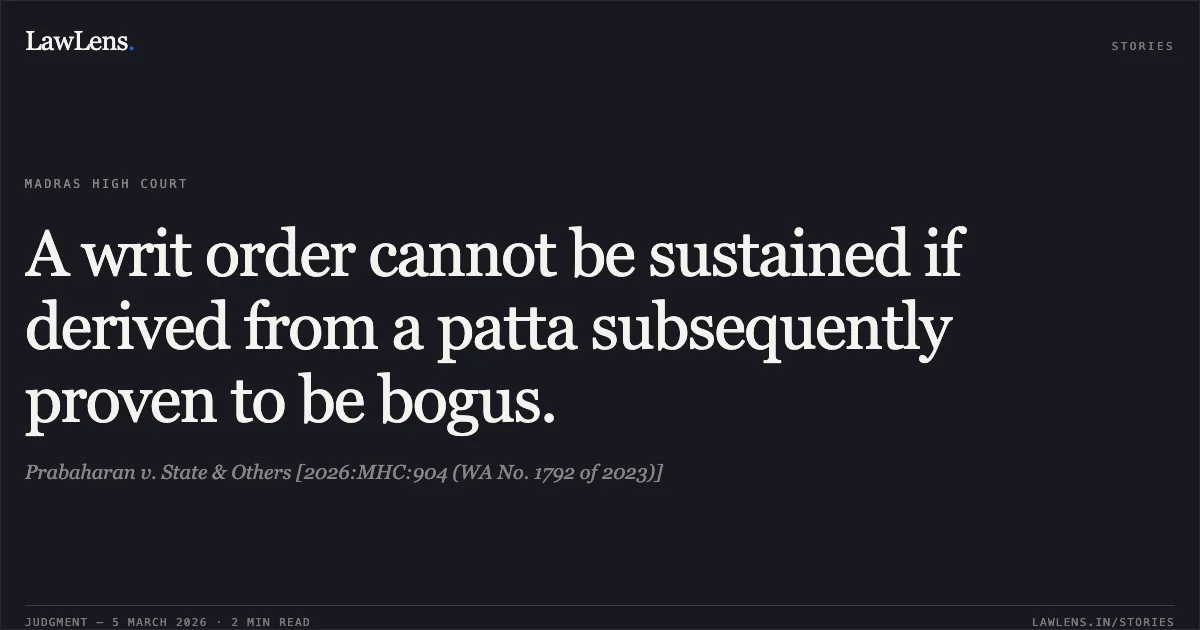 A writ order cannot be sustained if derived from a patta subsequently proven to be bogus.. Prabaharan v. State & Others [2026:MHC:904 (WA No. 1792 of 2023)]. Madras High Court. LawLens