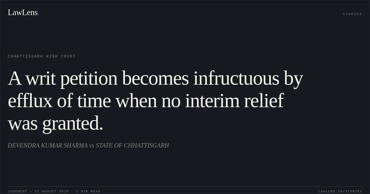A writ petition becomes infructuous by efflux of time when no interim relief was granted.. DEVENDRA KUMAR SHARMA vs STATE OF CHHATTISGARH. Chhattisgarh High Court. LawLens