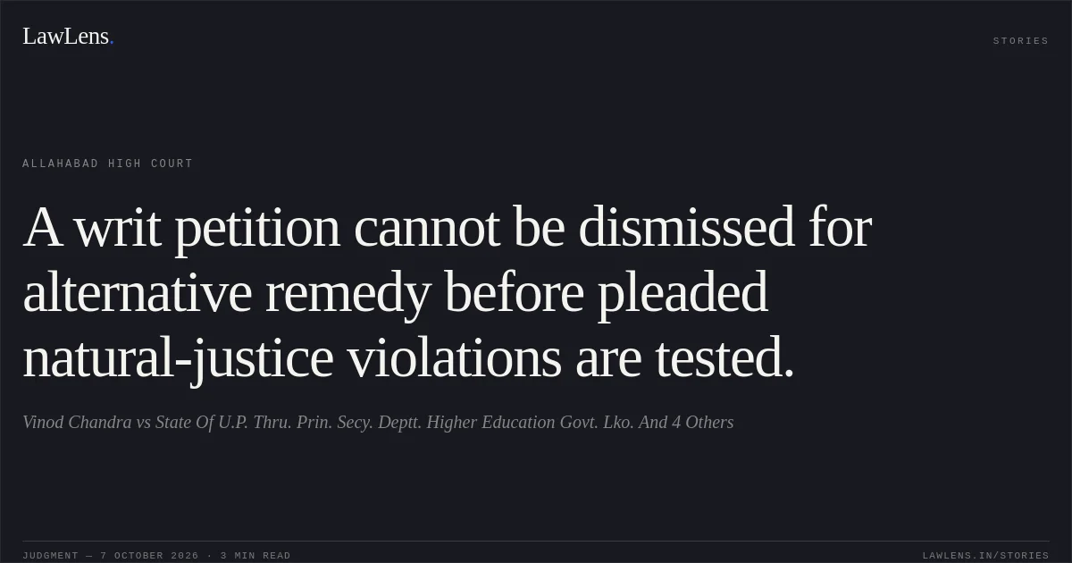 A writ petition cannot be dismissed for alternative remedy before pleaded natural-justice violations are tested.. Vinod Chandra vs State Of U.P. Thru. Prin. Secy. Deptt. Higher Education Govt. Lko. And 4 Others. Allahabad High Court. LawLens