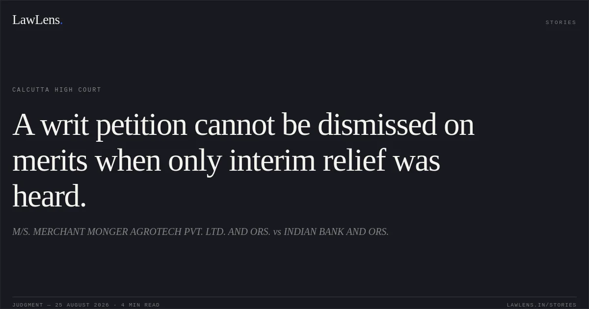 A writ petition cannot be dismissed on merits when only interim relief was heard.. M/S. MERCHANT MONGER AGROTECH PVT. LTD. AND ORS. vs INDIAN BANK AND ORS.. Calcutta High Court. LawLens