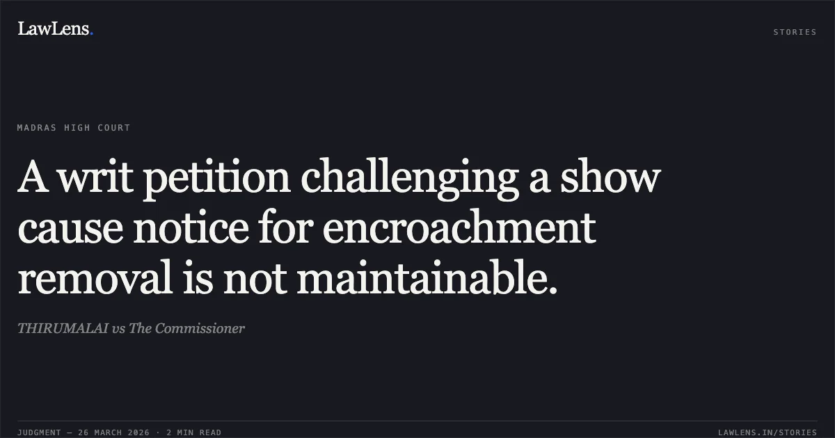 A writ petition challenging a show cause notice for encroachment removal is not maintainable.. THIRUMALAI vs The Commissioner. Madras High Court. LawLens