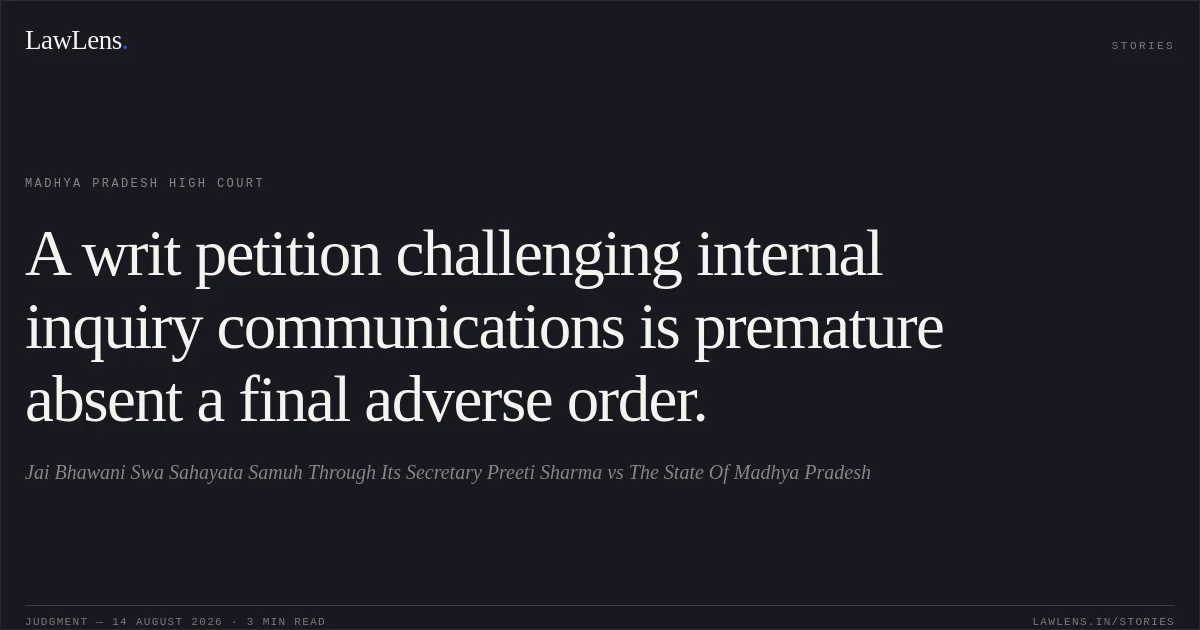 A writ petition challenging internal inquiry communications is premature absent a final adverse order.. Jai Bhawani Swa Sahayata Samuh Through Its Secretary Preeti Sharma vs The State Of Madhya Pradesh. Madhya Pradesh High Court. LawLens
