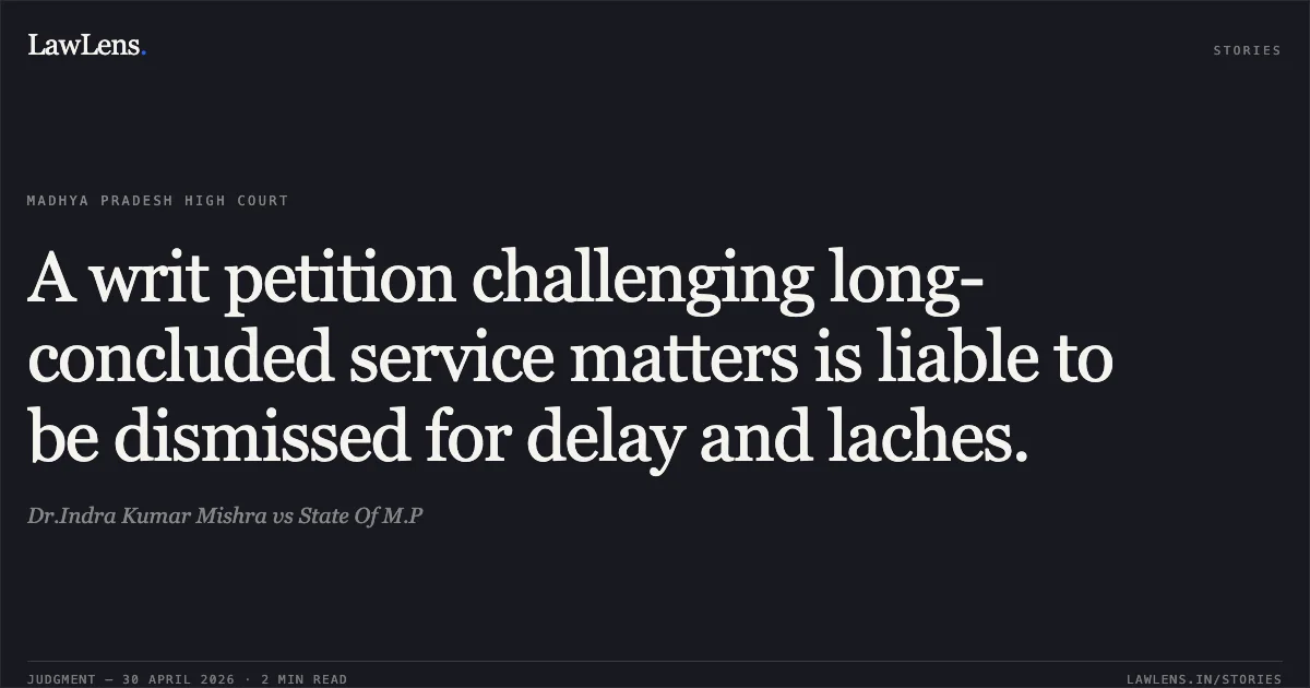 A writ petition challenging long-concluded service matters is liable to be dismissed for delay and laches.. Dr.Indra Kumar Mishra vs State Of M.P. Madhya Pradesh High Court. LawLens