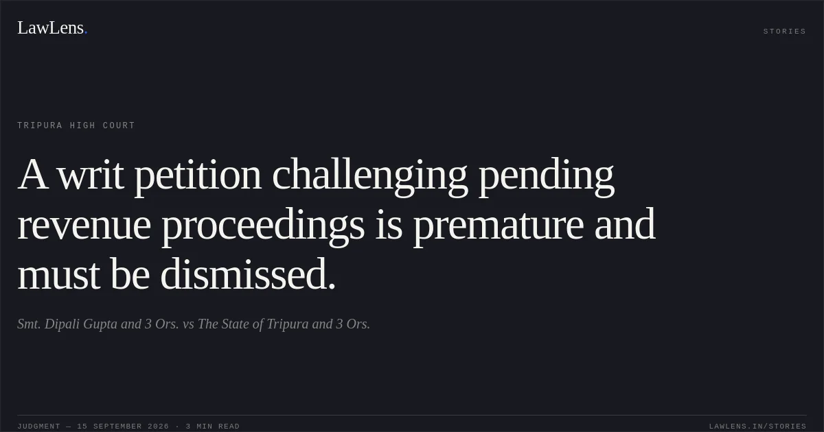 A writ petition challenging pending revenue proceedings is premature and must be dismissed.. Smt. Dipali Gupta and 3 Ors. vs The State of Tripura and 3 Ors.. Tripura High Court. LawLens