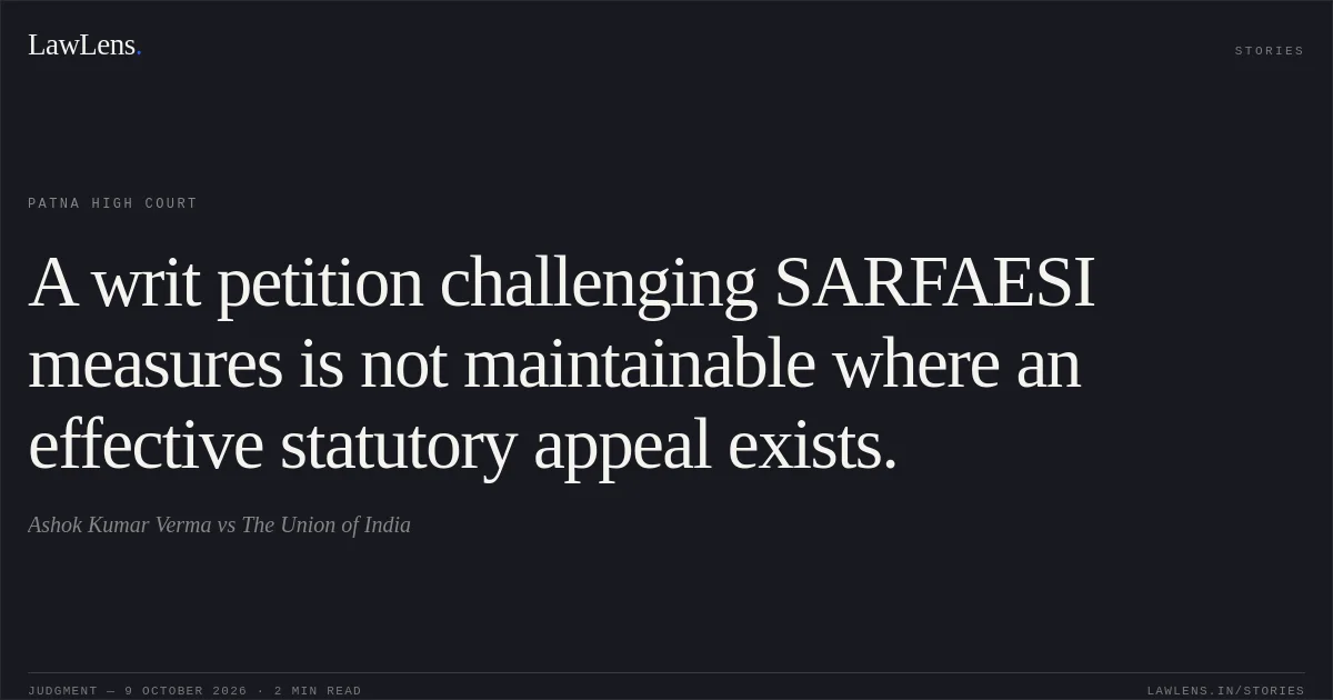 A writ petition challenging SARFAESI measures is not maintainable where an effective statutory appeal exists.. Ashok Kumar Verma vs The Union of India. Patna High Court. LawLens