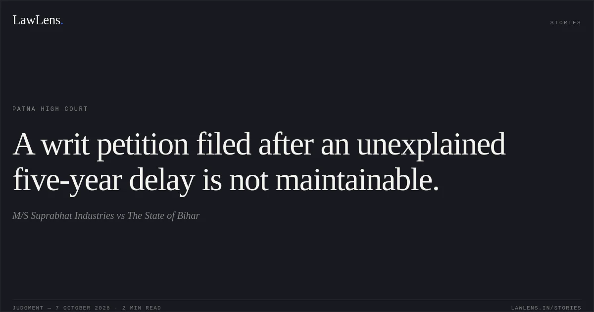 A writ petition filed after an unexplained five-year delay is not maintainable.. M/S Suprabhat Industries vs The State of Bihar. Patna High Court. LawLens