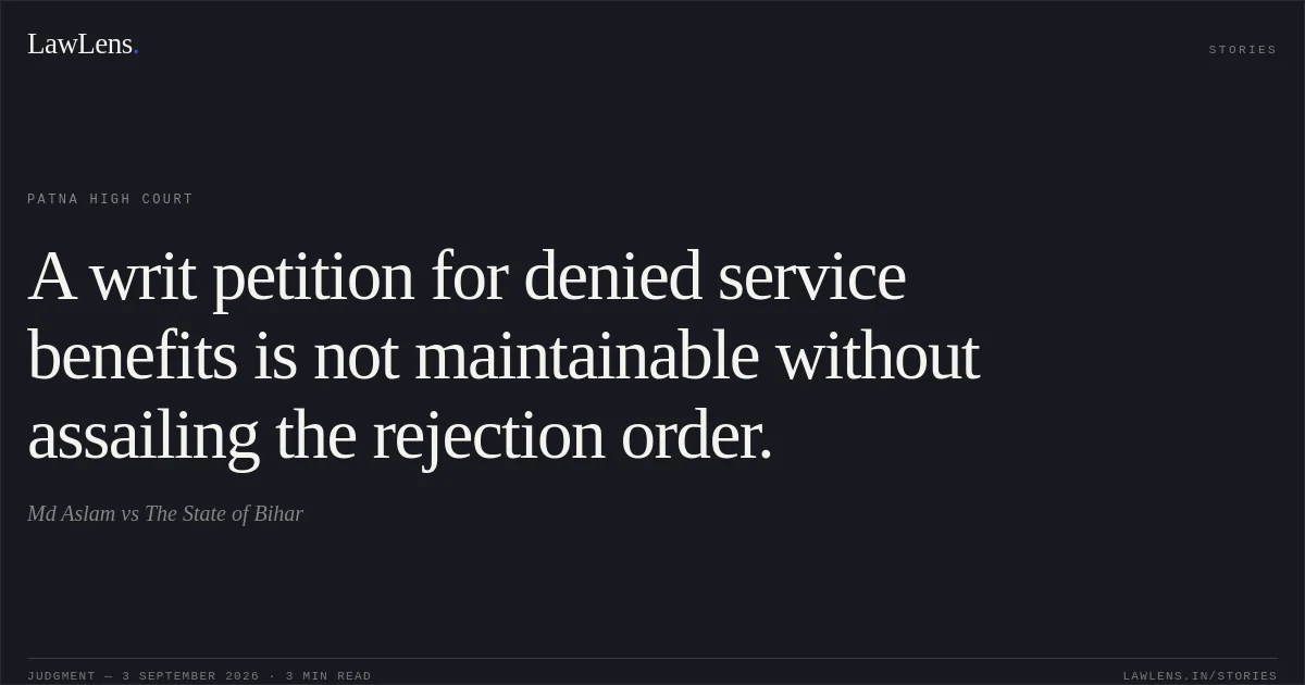 A writ petition for denied service benefits is not maintainable without assailing the rejection order.. Md Aslam vs The State of Bihar. Patna High Court. LawLens