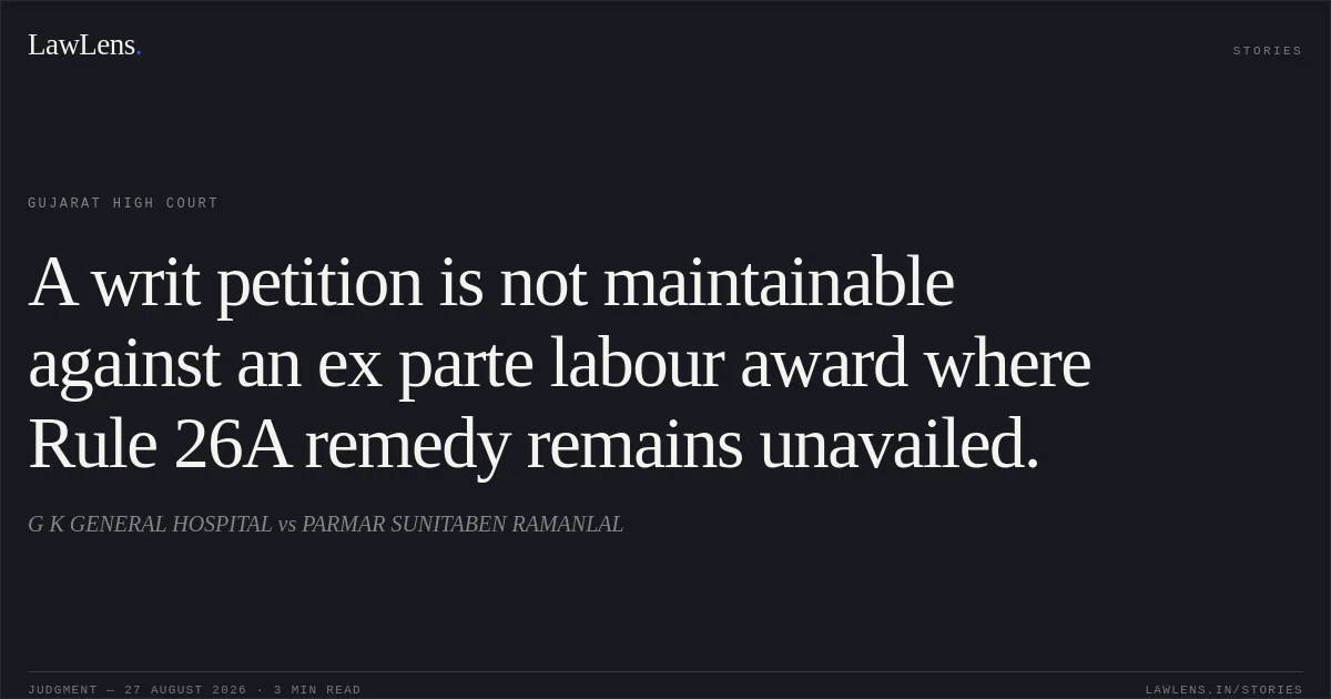 A writ petition is not maintainable against an ex parte labour award where Rule 26A remedy remains unavailed.. G K GENERAL HOSPITAL vs PARMAR SUNITABEN RAMANLAL. Gujarat High Court. LawLens