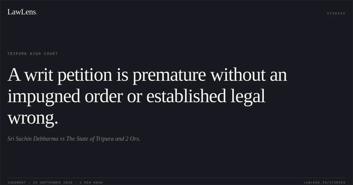 A writ petition is premature without an impugned order or established legal wrong.. Sri Sachin Debbarma vs The State of Tripura and 2 Ors.. Tripura High Court. LawLens