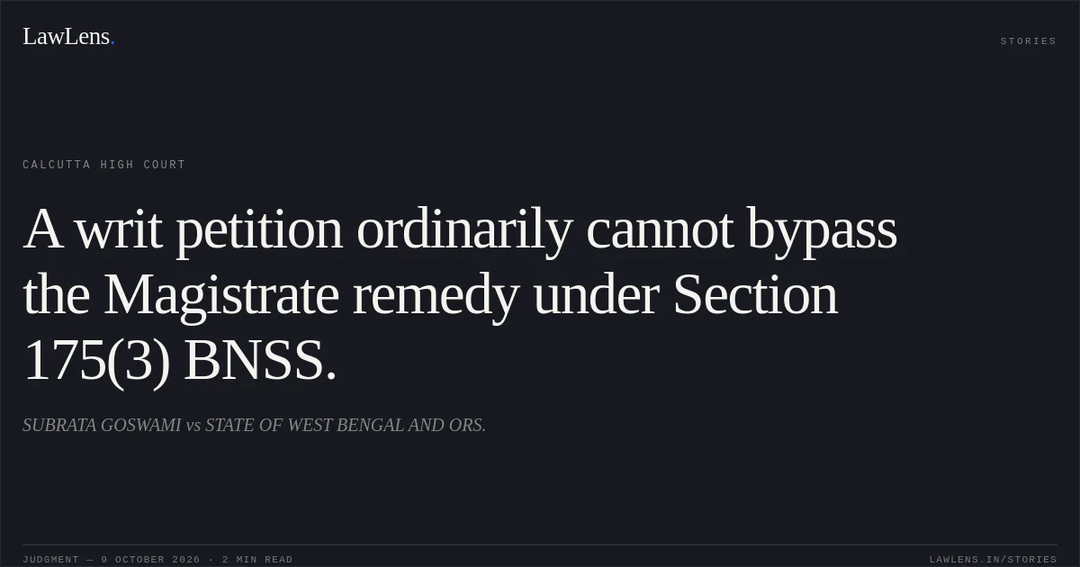 A writ petition ordinarily cannot bypass the Magistrate remedy under Section 175(3) BNSS.. SUBRATA GOSWAMI vs STATE OF WEST BENGAL AND ORS.. Calcutta High Court. LawLens