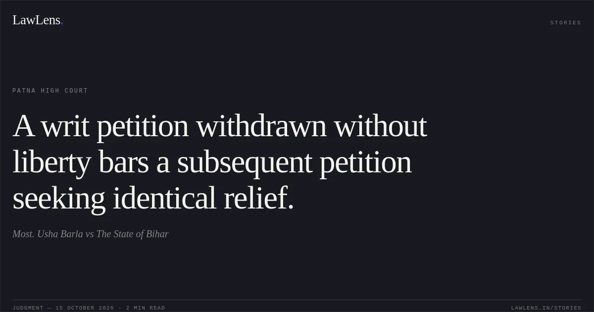 A writ petition withdrawn without liberty bars a subsequent petition seeking identical relief.. Most. Usha Barla vs The State of Bihar. Patna High Court. LawLens
