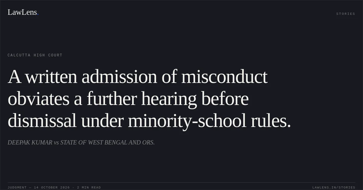 A written admission of misconduct obviates a further hearing before dismissal under minority-school rules.. DEEPAK KUMAR vs STATE OF WEST BENGAL AND ORS.. Calcutta High Court. LawLens