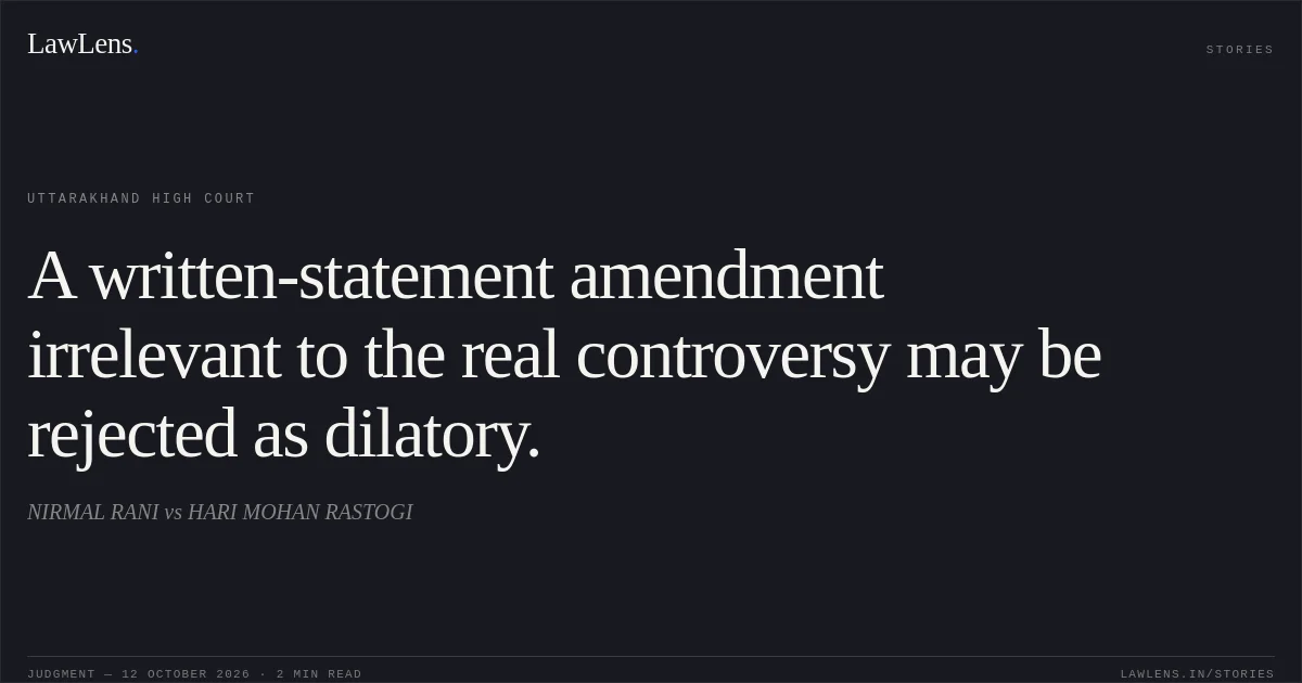 A written-statement amendment irrelevant to the real controversy may be rejected as dilatory.. NIRMAL RANI vs HARI MOHAN RASTOGI. Uttarakhand High Court. LawLens