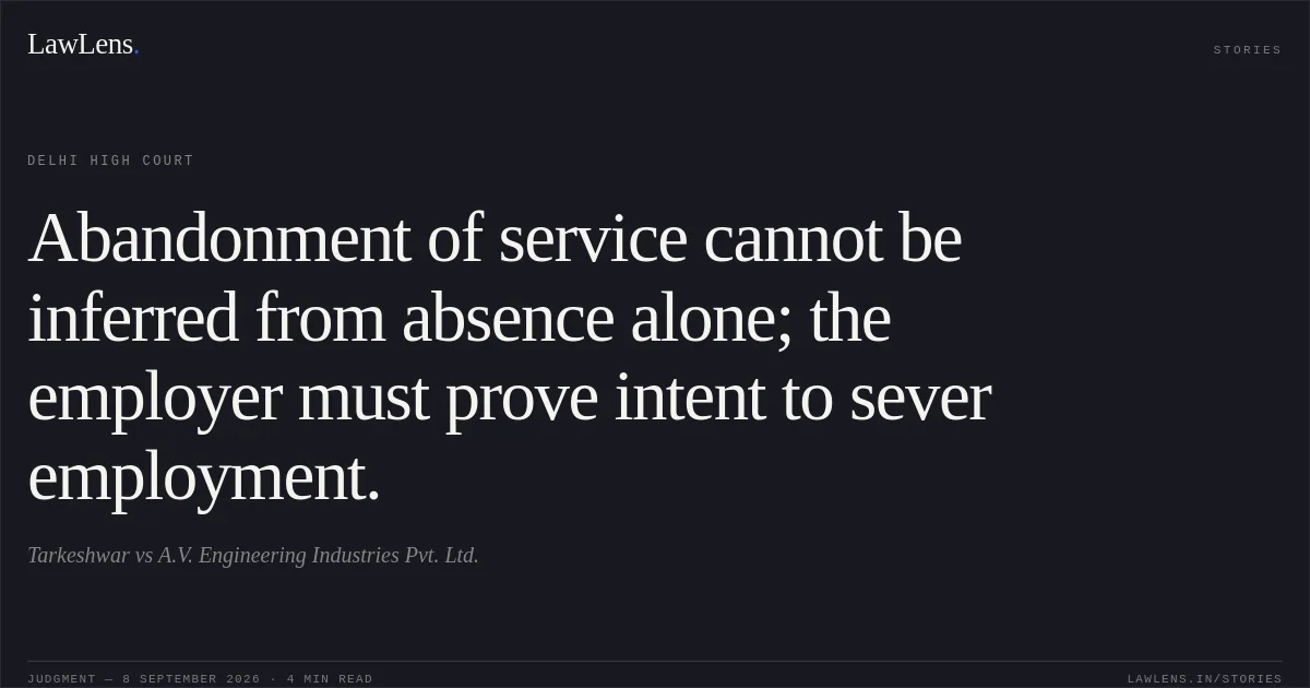 Abandonment of service cannot be inferred from absence alone; the employer must prove intent to sever employment.. Tarkeshwar vs A.V. Engineering Industries Pvt. Ltd.. Delhi High Court. LawLens
