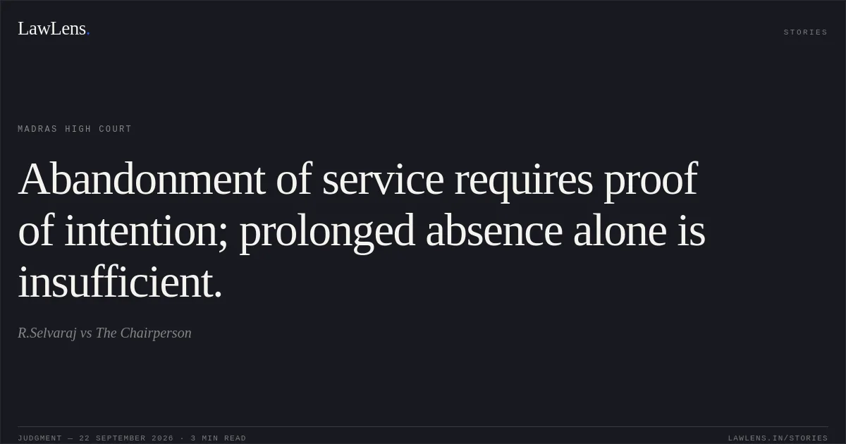 Abandonment of service requires proof of intention; prolonged absence alone is insufficient.. R.Selvaraj vs The Chairperson. Madras High Court. LawLens
