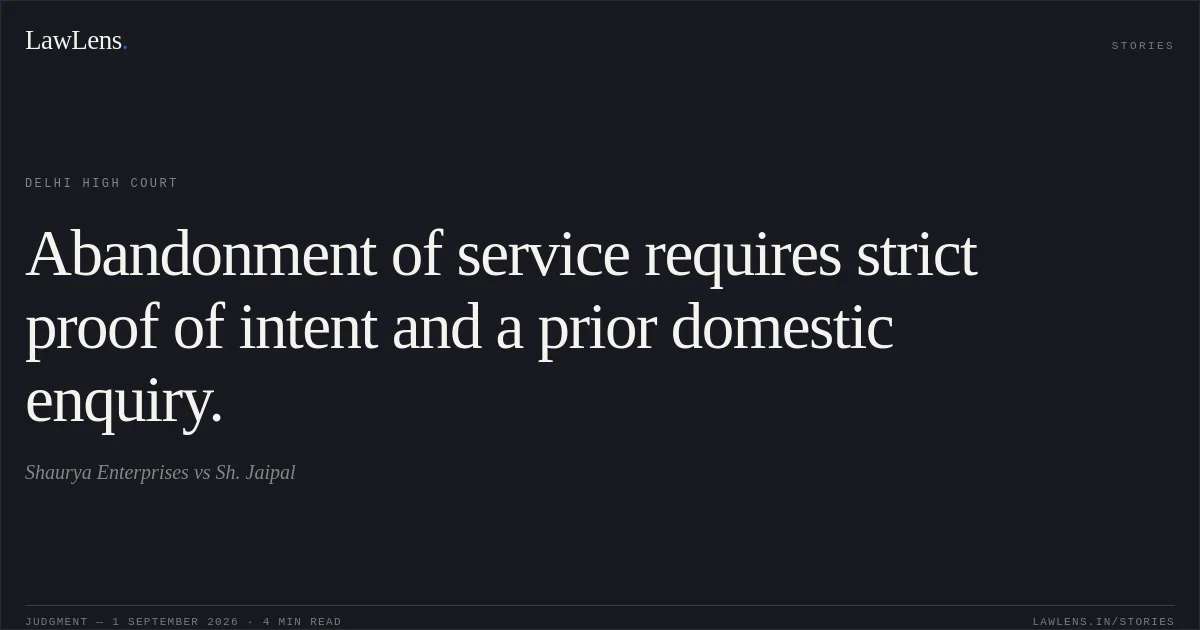 Abandonment of service requires strict proof of intent and a prior domestic enquiry.. Shaurya Enterprises vs Sh. Jaipal. Delhi High Court. LawLens