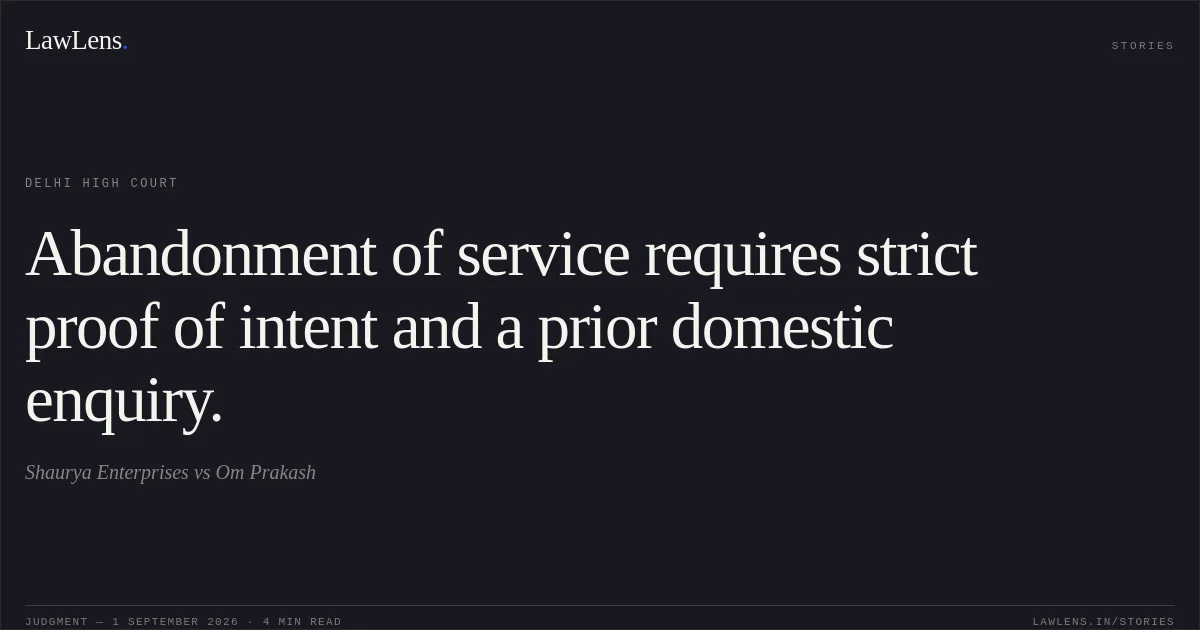 Abandonment of service requires strict proof of intent and a prior domestic enquiry.. Shaurya Enterprises vs Om Prakash. Delhi High Court. LawLens