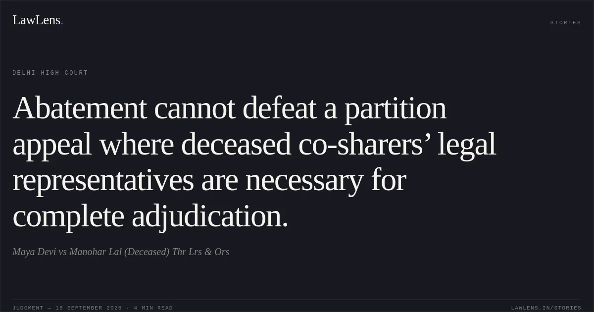 Abatement cannot defeat a partition appeal where deceased co-sharers’ legal representatives are necessary for complete adjudication.. Maya Devi vs Manohar Lal (Deceased) Thr Lrs & Ors. Delhi High Court. LawLens