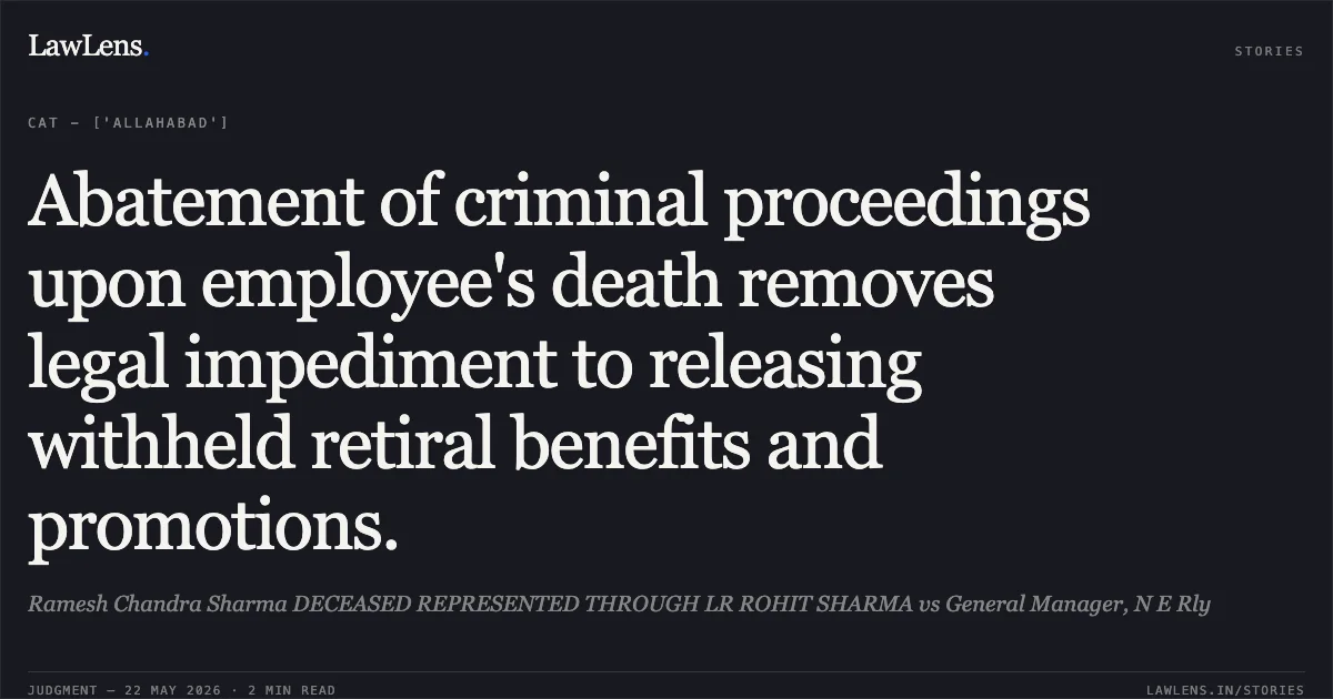 Abatement of criminal proceedings upon employee's death removes legal impediment to releasing withheld retiral benefits and promotions.. Ramesh Chandra Sharma DECEASED REPRESENTED THROUGH LR ROHIT SHARMA vs General Manager, N E Rly. Central Administrative Tribunal. LawLens